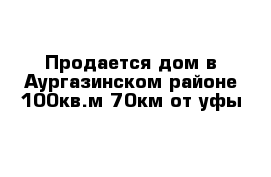 Продается дом в Аургазинском районе 100кв.м 70км от уфы